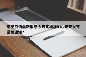 泰安疫情最新消息今天又增加9人.泰安发布紧急通知？