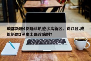 成都新增4例确诊轨迹涉高新区、锦江区.成都新增3例本土确诊病例？