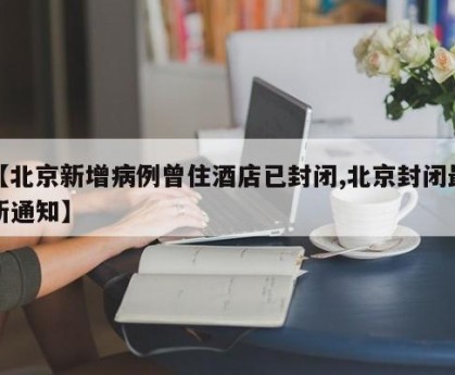 【北京新增病例曾住酒店已封闭,北京封闭最新通知】