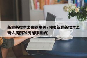 新疆新增本土确诊病例70例(新疆新增本土确诊病例70例是哪里的)