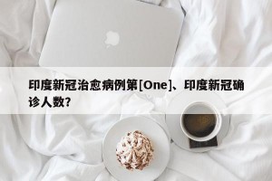 印度新冠治愈病例第[One]、印度新冠确诊人数？