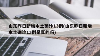 山东昨日新增本土确诊13例(山东昨日新增本土确诊13例是真的吗)