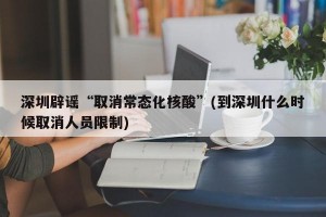 深圳辟谣“取消常态化核酸”(到深圳什么时候取消人员限制)