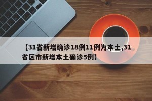 【31省新增确诊18例11例为本土,31省区市新增本土确诊5例】