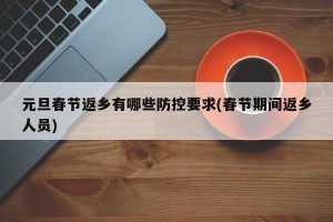 元旦春节返乡有哪些防控要求(春节期间返乡人员)