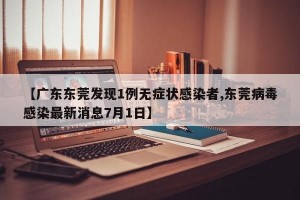 【广东东莞发现1例无症状感染者,东莞病毒感染最新消息7月1日】
