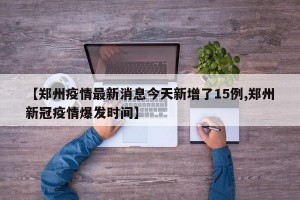 【郑州疫情最新消息今天新增了15例,郑州新冠疫情爆发时间】