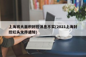 上海将大面积封控消息不实(2021上海封控红头文件通知)