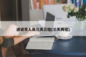 进返京人员三天三检(三天两检)