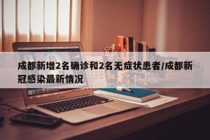 成都新增2名确诊和2名无症状患者/成都新冠感染最新情况