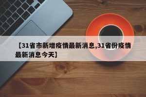 【31省市新增疫情最新消息,31省份疫情最新消息今天】