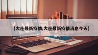 【大连最新疫情,大连最新疫情消息今天】