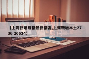 【上海新增疫情最新情况,上海新增本土2736 20634】