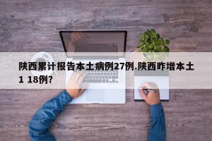 陕西累计报告本土病例27例.陕西昨增本土1 18例？