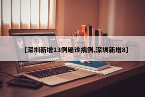 【深圳新增13例确诊病例,深圳新增8】