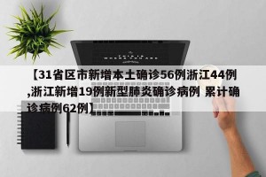 【31省区市新增本土确诊56例浙江44例,浙江新增19例新型肺炎确诊病例 累计确诊病例62例】