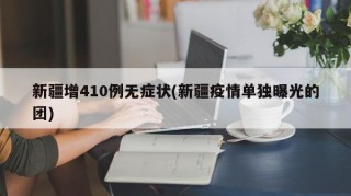 新疆增410例无症状(新疆疫情单独曝光的团)