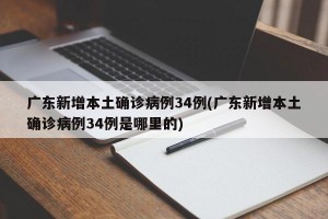广东新增本土确诊病例34例(广东新增本土确诊病例34例是哪里的)