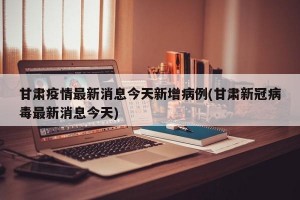 甘肃疫情最新消息今天新增病例(甘肃新冠病毒最新消息今天)