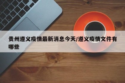 贵州遵义疫情最新消息今天/遵义疫情文件有哪些