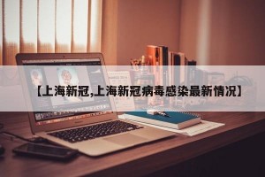 【上海新冠,上海新冠病毒感染最新情况】