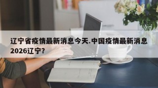 辽宁省疫情最新消息今天.中国疫情最新消息2026辽宁？