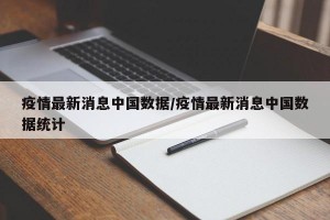 疫情最新消息中国数据/疫情最新消息中国数据统计