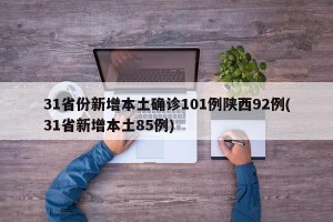31省份新增本土确诊101例陕西92例(31省新增本土85例)