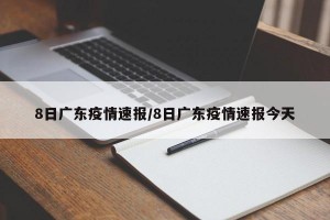 8日广东疫情速报/8日广东疫情速报今天