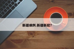 新疆病例.新疆新冠？