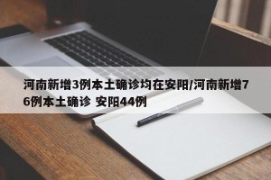 河南新增3例本土确诊均在安阳/河南新增76例本土确诊 安阳44例