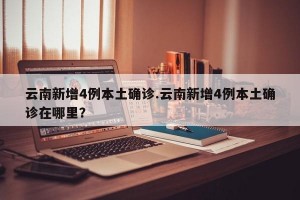 云南新增4例本土确诊.云南新增4例本土确诊在哪里？