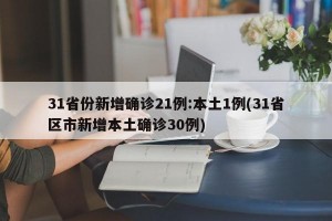 31省份新增确诊21例:本土1例(31省区市新增本土确诊30例)