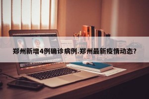 郑州新增4例确诊病例.郑州最新疫情动态？