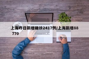 上海昨日新增确诊2417例/上海新增88 770
