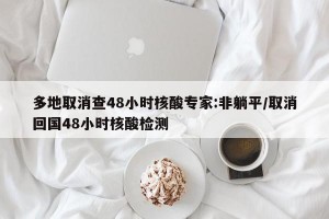 多地取消查48小时核酸专家:非躺平/取消回国48小时核酸检测