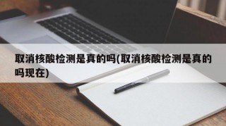 取消核酸检测是真的吗(取消核酸检测是真的吗现在)