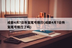成都4月7日恢复尾号限行(成都4月7日恢复尾号限行了吗)
