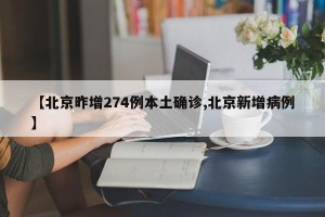 【北京昨增274例本土确诊,北京新增病例】