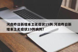 河南昨日新增本土无症状19例.河南昨日新增本土无症状19例病例？