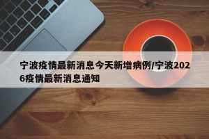宁波疫情最新消息今天新增病例/宁波2026疫情最新消息通知