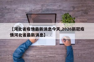 【河北省疫情最新消息今天,2026新冠疫情河北省最新消息】