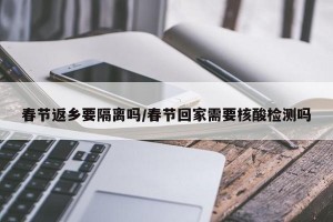 春节返乡要隔离吗/春节回家需要核酸检测吗