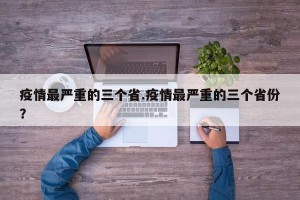 疫情最严重的三个省.疫情最严重的三个省份？