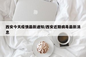 西安今天疫情最新通知/西安近期病毒最新消息