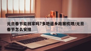 元旦春节能回家吗?多地返乡政策梳理/元旦春节怎么安排