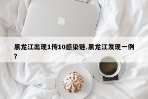 黑龙江出现1传10感染链.黑龙江发现一例？