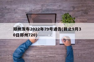 郑州发布2022年79号通告(截止9月30日郑州720)