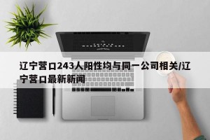 辽宁营口243人阳性均与同一公司相关/辽宁营口最新新闻