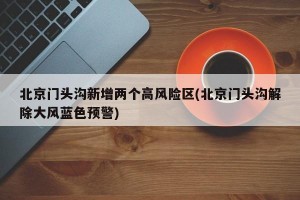 北京门头沟新增两个高风险区(北京门头沟解除大风蓝色预警)